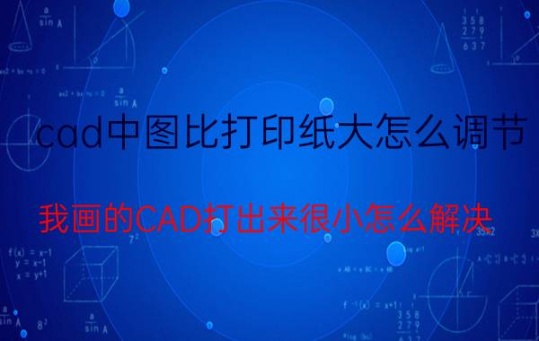 cad中图比打印纸大怎么调节 我画的CAD打出来很小怎么解决？